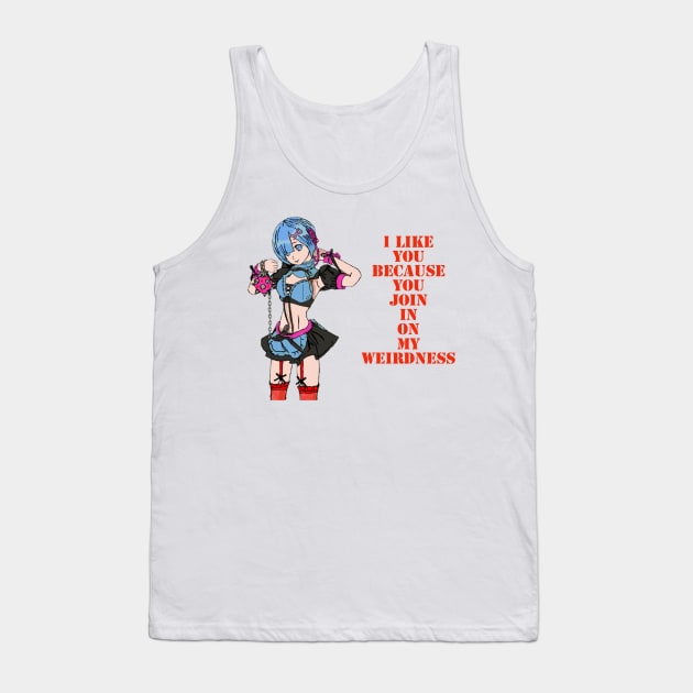 I like you, because you join in on my weirdness. Tank Top by DravenWaylon